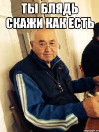 ты блядь скажи как есть 
