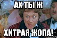 ах ты ж хитрая жопа!