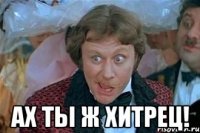  ах ты ж хитрец!