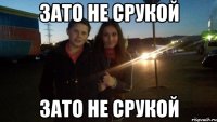 зато не срукой зато не срукой