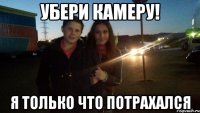 убери камеру! я только что потрахался