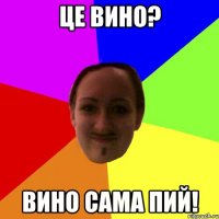 це вино? вино сама пий!