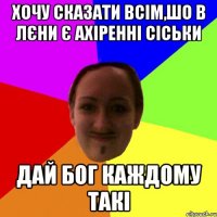 Хочу сказати всім,шо в Лєни є ахіренні сіськи Дай Бог каждому такі