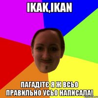 ikak,ikan пагадітє я ж всьо правильно усьо написала!