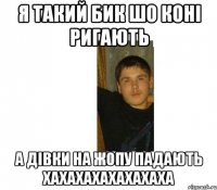 Я ТАКИЙ БИК ШО КОНІ РИГАЮТЬ А ДІВКИ НА ЖОПУ ПАДАЮТЬ ХАХАХАХАХАХАХАХА