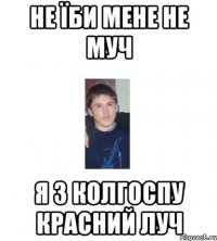 не їби мене не муч я з колгоспу КРАСНИЙ ЛУЧ