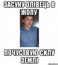 ЗАСУНУ ОЛІВЕЦЬ В ЖОПУ ПОЧУСТВУЮ СИЛУ ЗЕМЛІ