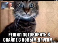  решил поговорить в скайпе с новым другом...