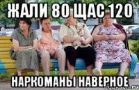 Жали 80 щас 120 наркоманы наверное