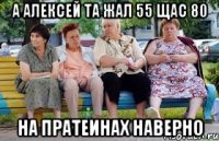 А Алексей та жал 55 щас 80 на пратеинах наверно