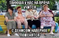 Танюша у нас на врача учится С Денисом наверное поженятся