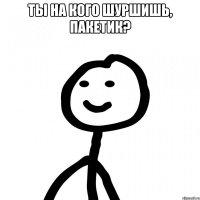 ты на кого шуршишь, пакетик? 