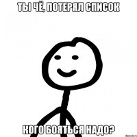 Ты чё, потерял список кого бояться надо?