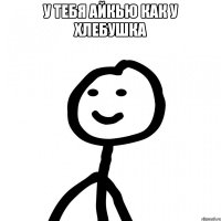 у тебя айкью как у хлебушка 