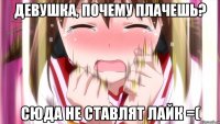 Девушка, почему плачешь? Сюда не ставлят лайк =(