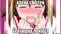 Алёна смотри братишка пришёл