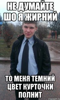 Не думайте шо я жирний То меня темний цвет курточки полнит