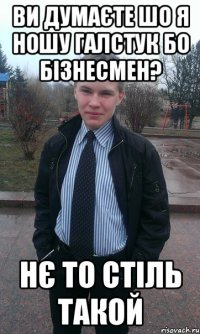 Ви думаєте шо я ношу галстук бо бізнесмен? Нє то стіль такой