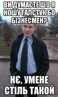 Ви думаєте шо я ношу галстук бо бізнесмен? Нє, умене стіль такой