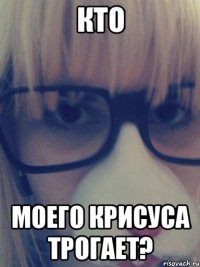 Кто моего Крисуса трогает?