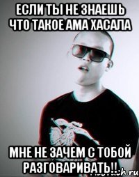 Если ты не знаешь что такое ама хасала мне не зачем с тобой разговаривать!!