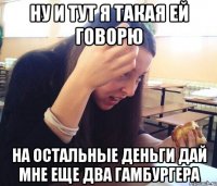 НУ И ТУТ Я ТАКАЯ ЕЙ ГОВОРЮ НА ОСТАЛЬНЫЕ ДЕНЬГИ ДАЙ МНЕ ЕЩЕ ДВА ГАМБУРГЕРА