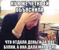 ну я же четко ей объяснила что отдала деньги за две булки, а она дала мне одну