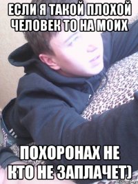 ЕСЛИ Я ТАКОЙ ПЛОХОЙ ЧЕЛОВЕК ТО НА МОИХ ПОХОРОНАХ НЕ КТО НЕ ЗАПЛАЧЕТ)