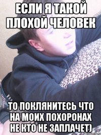 ЕСЛИ Я ТАКОЙ ПЛОХОЙ ЧЕЛОВЕК ТО ПОКЛЯНИТЕСЬ ЧТО НА МОИХ ПОХОРОНАХ НЕ КТО НЕ ЗАПЛАЧЕТ)