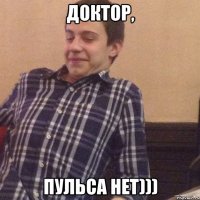 Доктор, пульса нет)))