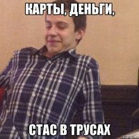 Карты, деньги, Стас в трусах