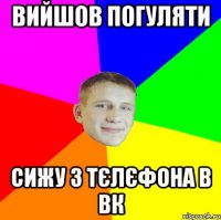 вийшов погуляти сижу з тєлєфона в вк