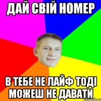 дай свій номер в тебе не лайф тоді можеш не давати