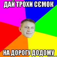 дай трохи сємок на дорогу додому