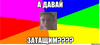 А давай затащим????