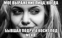 Моё выражение лица, когда бывшая подруга косит под меня!