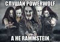 слушай powerwolf а не rammstein