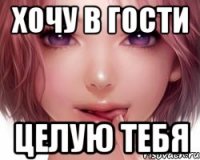 ХОЧУ В ГОСТИ ЦЕЛУЮ ТЕБЯ