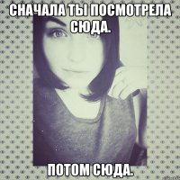Сначала ты посмотрела сюда. Потом сюда.