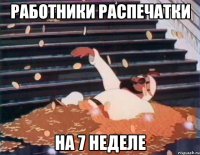 РАБОТНИКИ РАСПЕЧАТКИ НА 7 НЕДЕЛЕ