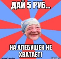 Дай 5 руб... На хлебушек не хватает!