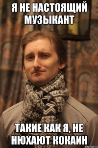 я не настоящий музыкант такие как я, не нюхают кокаин