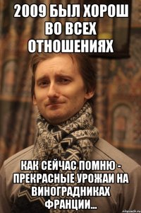 2009 был хорош во всех отношениях как сейчас помню - прекрасные урожаи на виноградниках франции...