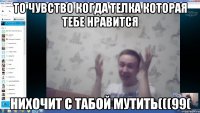 То чувство когда телка которая тебе нравится нихочит с табой мутить(((99(