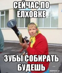 сейчас по Елховке зубы собирать будешь