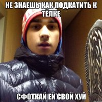 НЕ ЗНАЕШЬ КАК ПОДКАТИТЬ К ТЁЛКЕ СФОТКАЙ ЕЙ СВОЙ ХУЙ