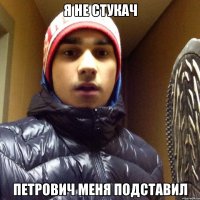 Я НЕ СТУКАЧ ПЕТРОВИЧ МЕНЯ ПОДСТАВИЛ
