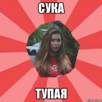 сука тупая