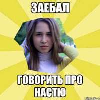 Заебал говорить про Настю
