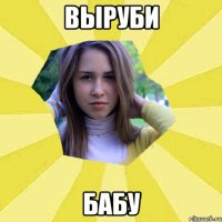Выруби бабу